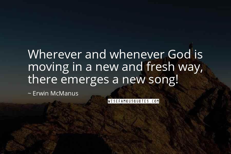 Erwin McManus Quotes: Wherever and whenever God is moving in a new and fresh way, there emerges a new song!