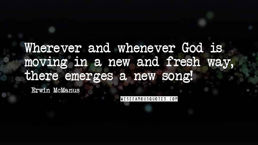 Erwin McManus Quotes: Wherever and whenever God is moving in a new and fresh way, there emerges a new song!