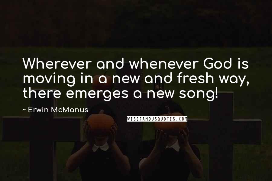 Erwin McManus Quotes: Wherever and whenever God is moving in a new and fresh way, there emerges a new song!