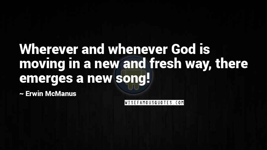 Erwin McManus Quotes: Wherever and whenever God is moving in a new and fresh way, there emerges a new song!