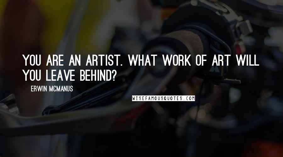 Erwin McManus Quotes: You are an artist. What work of art will you leave behind?