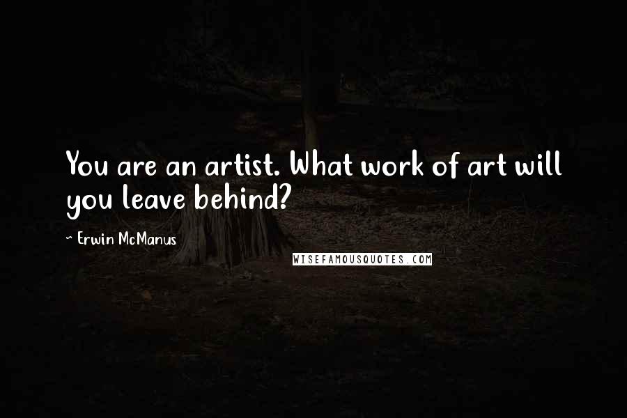 Erwin McManus Quotes: You are an artist. What work of art will you leave behind?