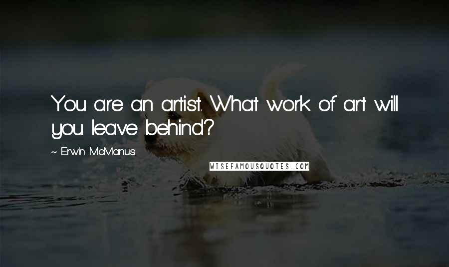 Erwin McManus Quotes: You are an artist. What work of art will you leave behind?