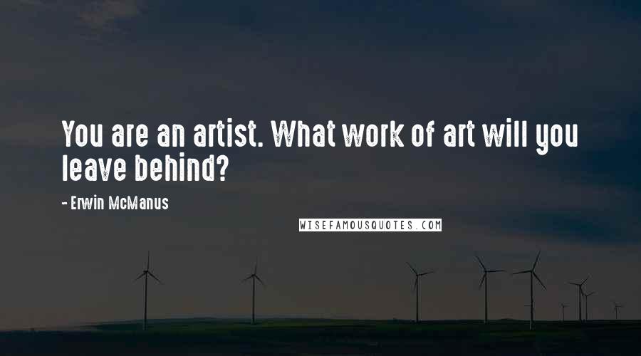 Erwin McManus Quotes: You are an artist. What work of art will you leave behind?