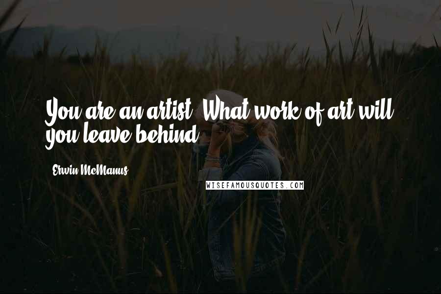 Erwin McManus Quotes: You are an artist. What work of art will you leave behind?