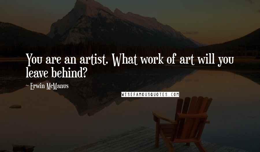 Erwin McManus Quotes: You are an artist. What work of art will you leave behind?