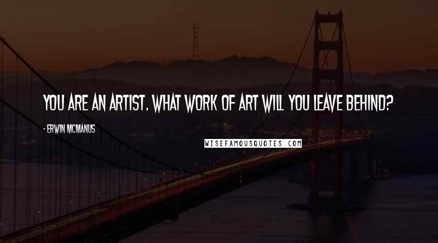 Erwin McManus Quotes: You are an artist. What work of art will you leave behind?