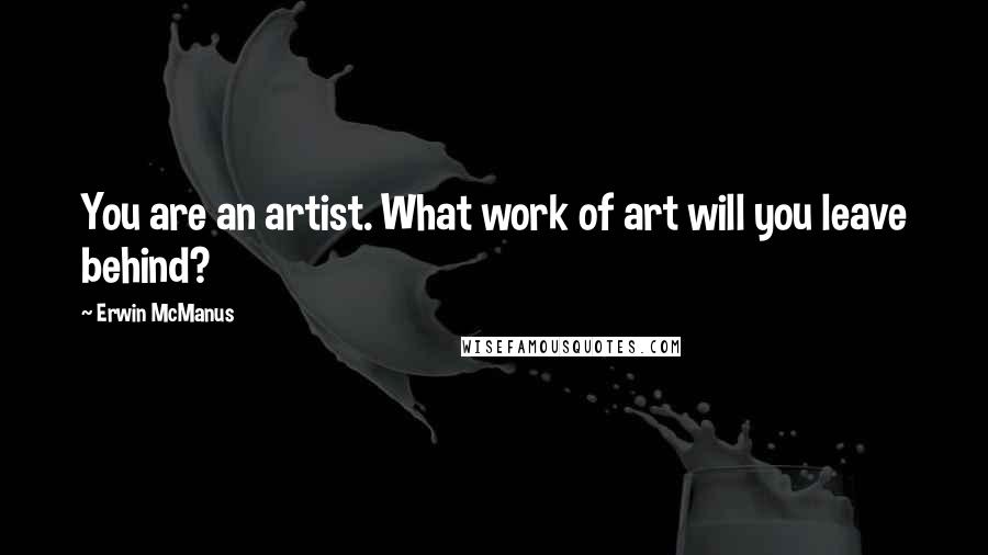 Erwin McManus Quotes: You are an artist. What work of art will you leave behind?