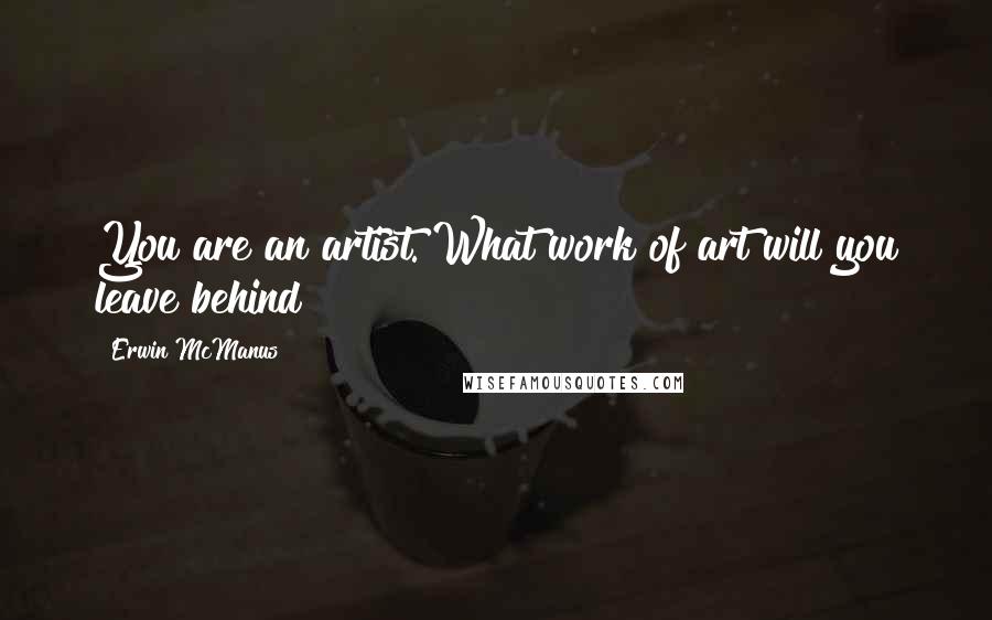 Erwin McManus Quotes: You are an artist. What work of art will you leave behind?