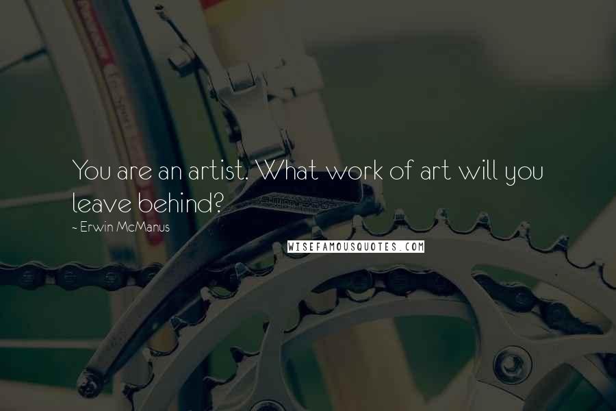 Erwin McManus Quotes: You are an artist. What work of art will you leave behind?