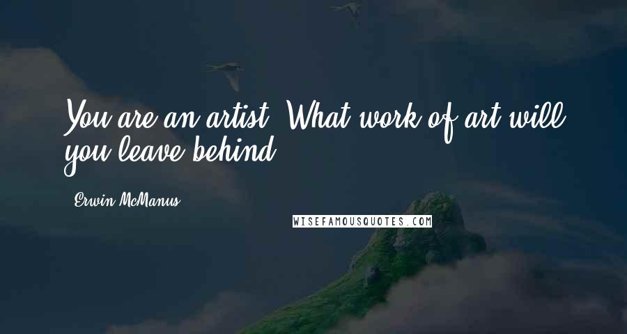 Erwin McManus Quotes: You are an artist. What work of art will you leave behind?