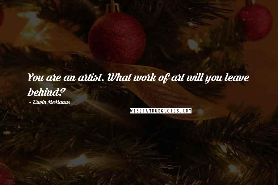 Erwin McManus Quotes: You are an artist. What work of art will you leave behind?