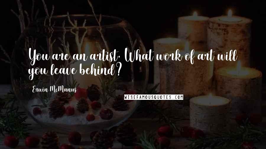 Erwin McManus Quotes: You are an artist. What work of art will you leave behind?