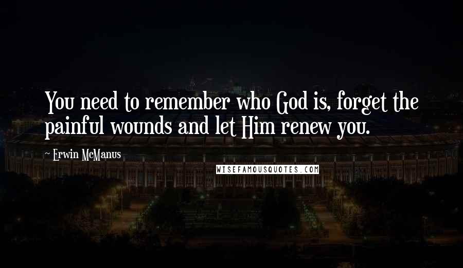 Erwin McManus Quotes: You need to remember who God is, forget the painful wounds and let Him renew you.