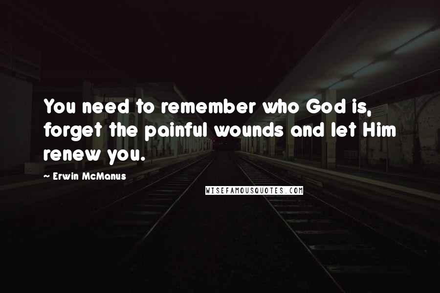 Erwin McManus Quotes: You need to remember who God is, forget the painful wounds and let Him renew you.