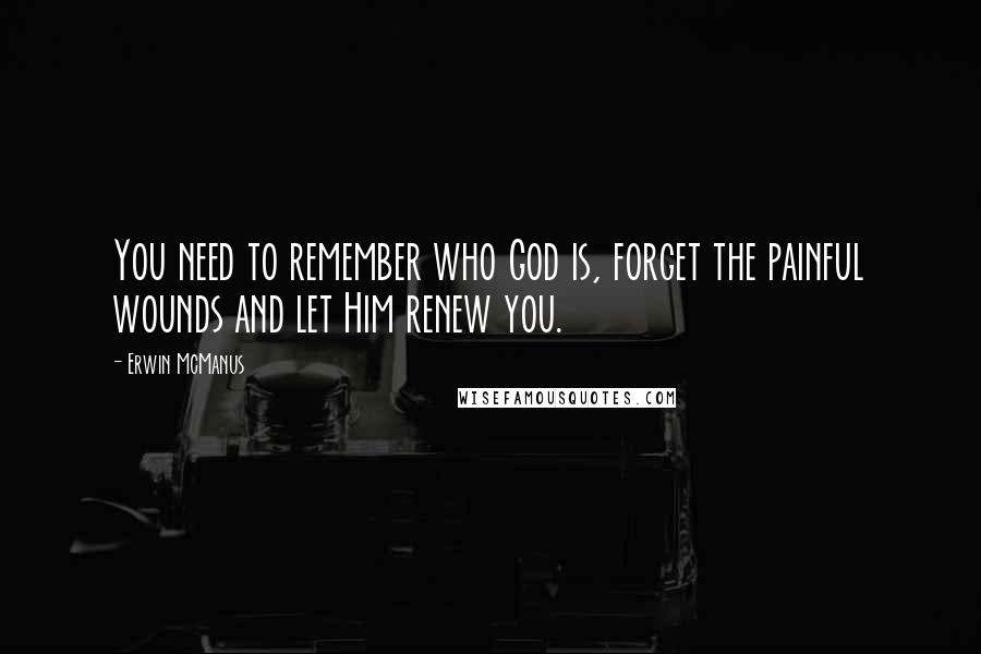 Erwin McManus Quotes: You need to remember who God is, forget the painful wounds and let Him renew you.