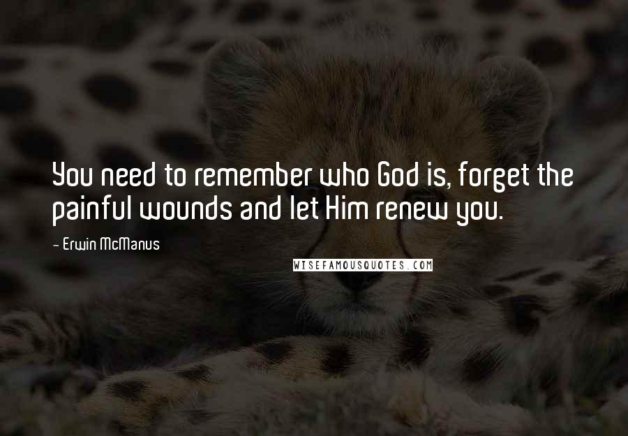 Erwin McManus Quotes: You need to remember who God is, forget the painful wounds and let Him renew you.