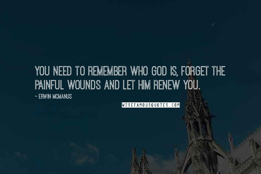 Erwin McManus Quotes: You need to remember who God is, forget the painful wounds and let Him renew you.