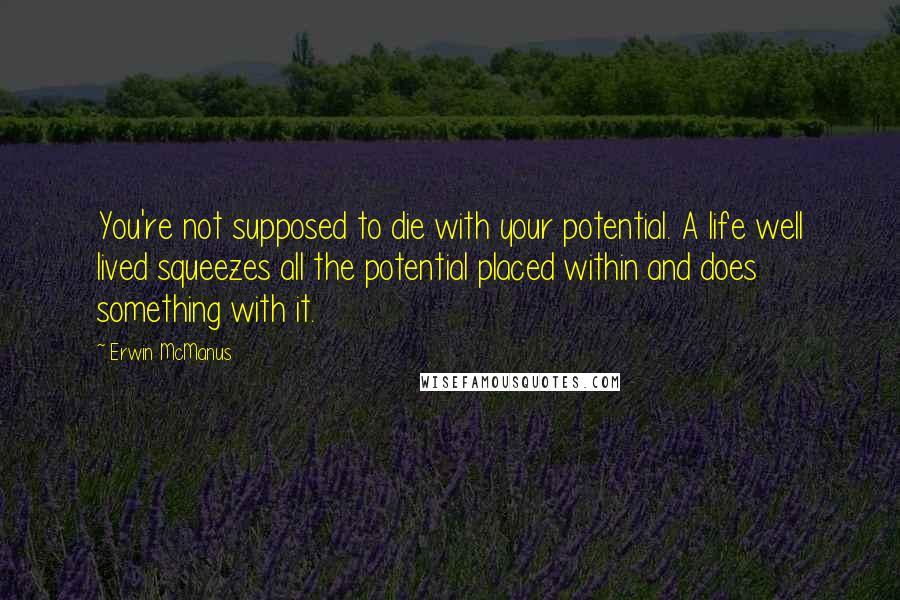 Erwin McManus Quotes: You're not supposed to die with your potential. A life well lived squeezes all the potential placed within and does something with it.