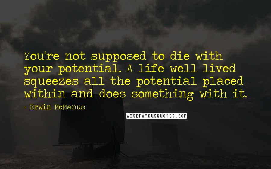 Erwin McManus Quotes: You're not supposed to die with your potential. A life well lived squeezes all the potential placed within and does something with it.