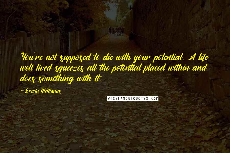 Erwin McManus Quotes: You're not supposed to die with your potential. A life well lived squeezes all the potential placed within and does something with it.