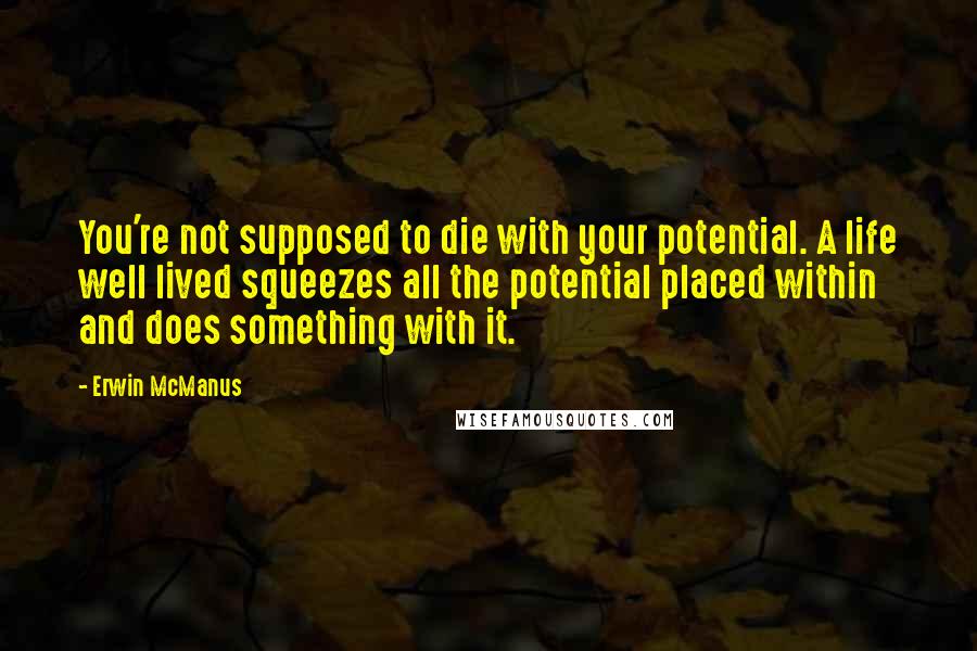 Erwin McManus Quotes: You're not supposed to die with your potential. A life well lived squeezes all the potential placed within and does something with it.