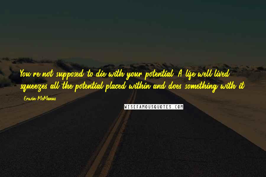 Erwin McManus Quotes: You're not supposed to die with your potential. A life well lived squeezes all the potential placed within and does something with it.