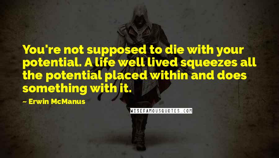 Erwin McManus Quotes: You're not supposed to die with your potential. A life well lived squeezes all the potential placed within and does something with it.