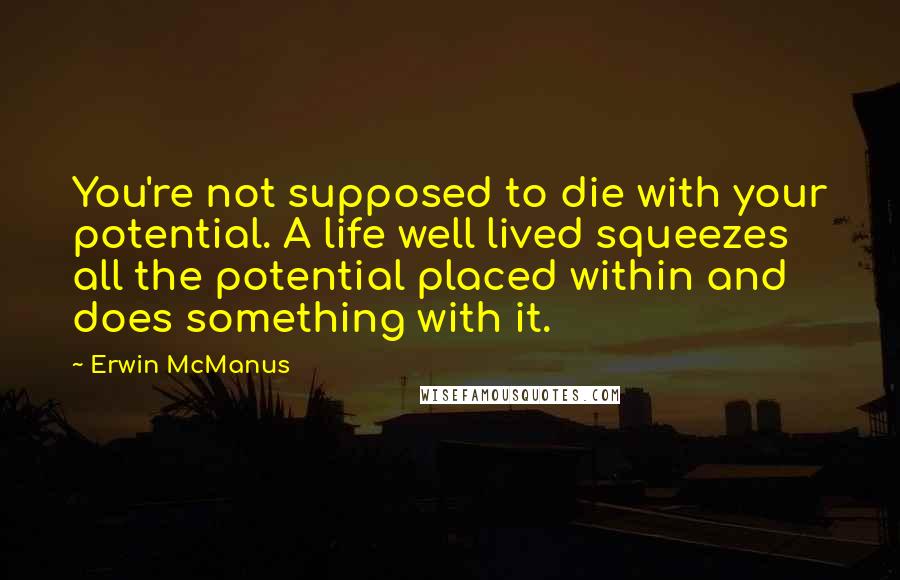 Erwin McManus Quotes: You're not supposed to die with your potential. A life well lived squeezes all the potential placed within and does something with it.