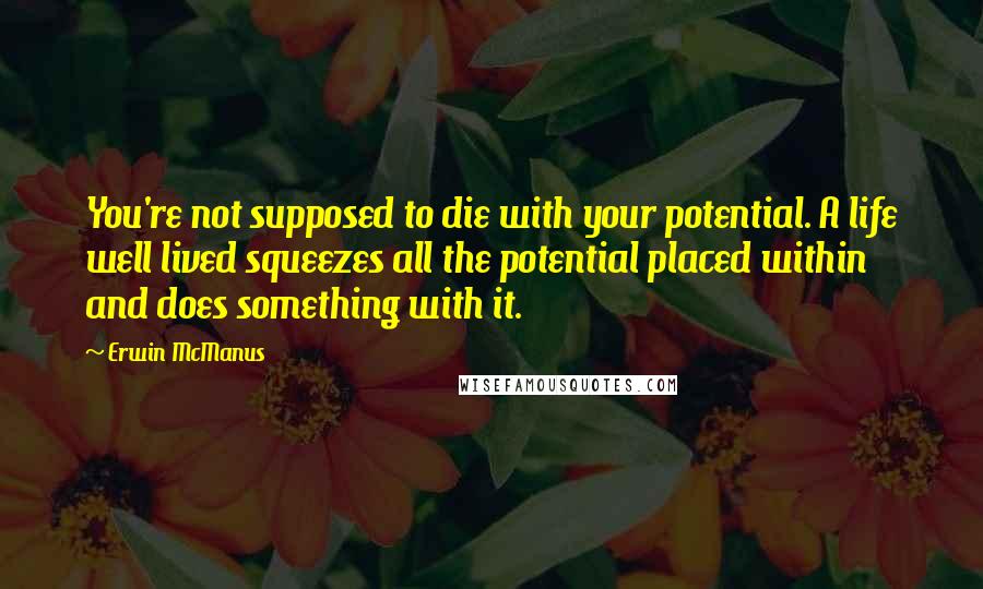 Erwin McManus Quotes: You're not supposed to die with your potential. A life well lived squeezes all the potential placed within and does something with it.