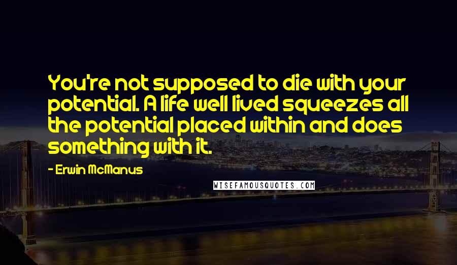Erwin McManus Quotes: You're not supposed to die with your potential. A life well lived squeezes all the potential placed within and does something with it.