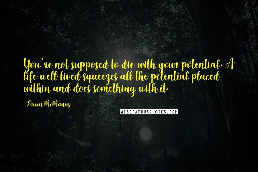 Erwin McManus Quotes: You're not supposed to die with your potential. A life well lived squeezes all the potential placed within and does something with it.