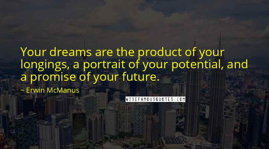 Erwin McManus Quotes: Your dreams are the product of your longings, a portrait of your potential, and a promise of your future.