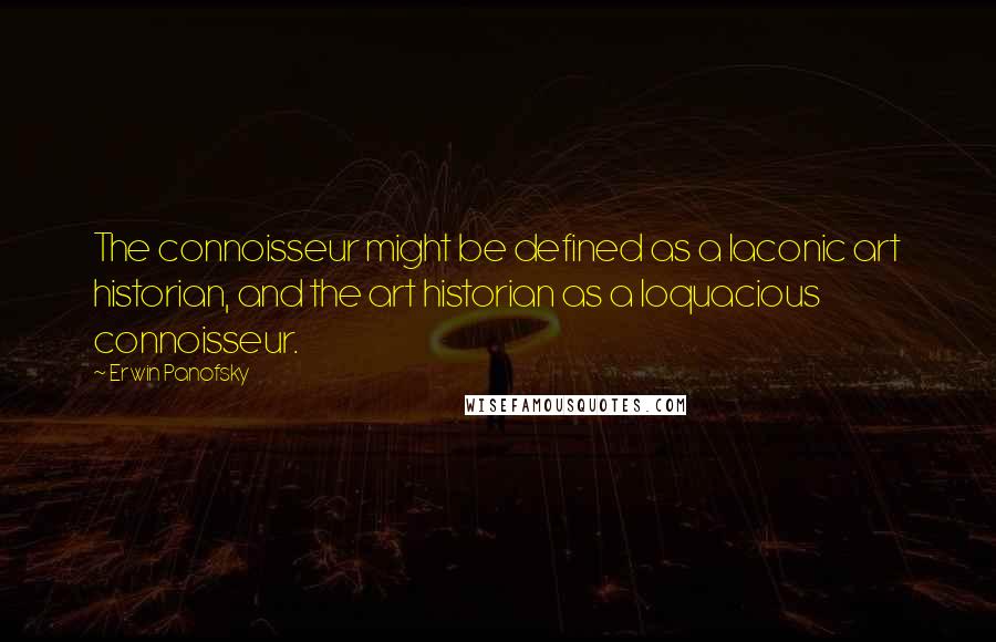Erwin Panofsky Quotes: The connoisseur might be defined as a laconic art historian, and the art historian as a loquacious connoisseur.