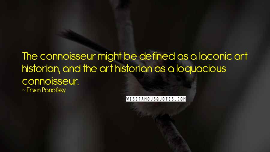 Erwin Panofsky Quotes: The connoisseur might be defined as a laconic art historian, and the art historian as a loquacious connoisseur.