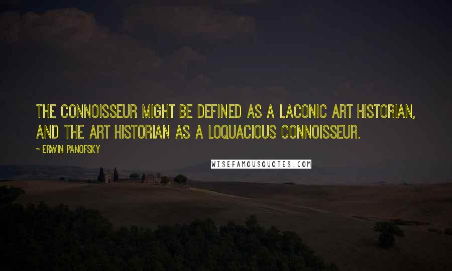Erwin Panofsky Quotes: The connoisseur might be defined as a laconic art historian, and the art historian as a loquacious connoisseur.