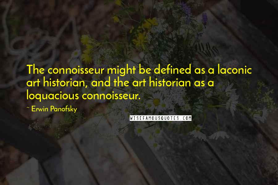 Erwin Panofsky Quotes: The connoisseur might be defined as a laconic art historian, and the art historian as a loquacious connoisseur.