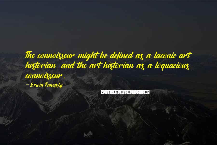 Erwin Panofsky Quotes: The connoisseur might be defined as a laconic art historian, and the art historian as a loquacious connoisseur.