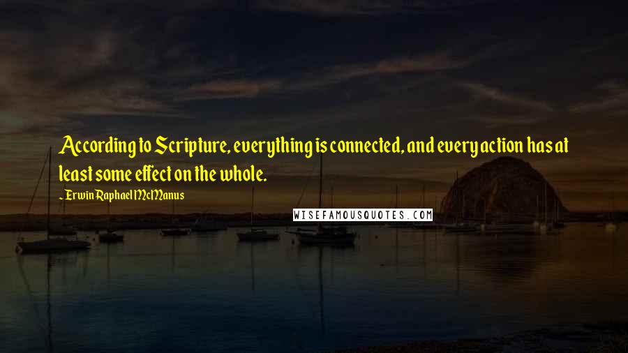 Erwin Raphael McManus Quotes: According to Scripture, everything is connected, and every action has at least some effect on the whole.