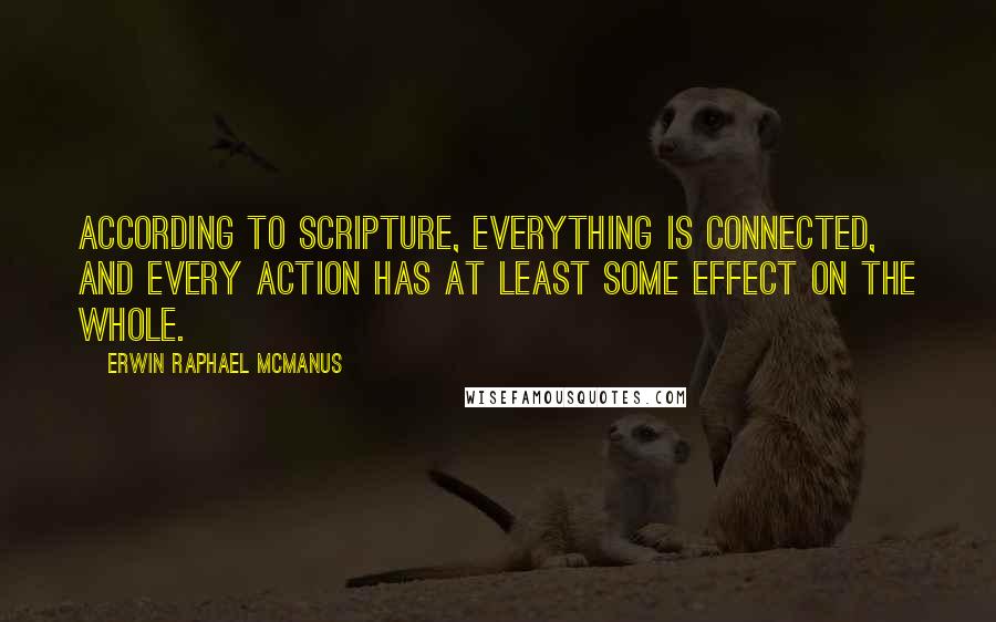 Erwin Raphael McManus Quotes: According to Scripture, everything is connected, and every action has at least some effect on the whole.