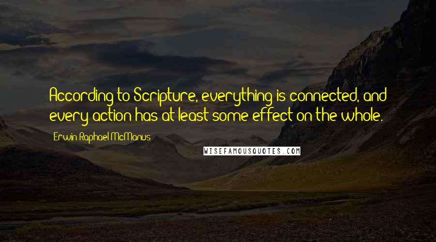 Erwin Raphael McManus Quotes: According to Scripture, everything is connected, and every action has at least some effect on the whole.