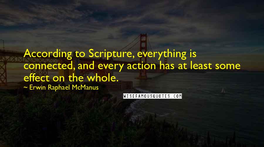 Erwin Raphael McManus Quotes: According to Scripture, everything is connected, and every action has at least some effect on the whole.