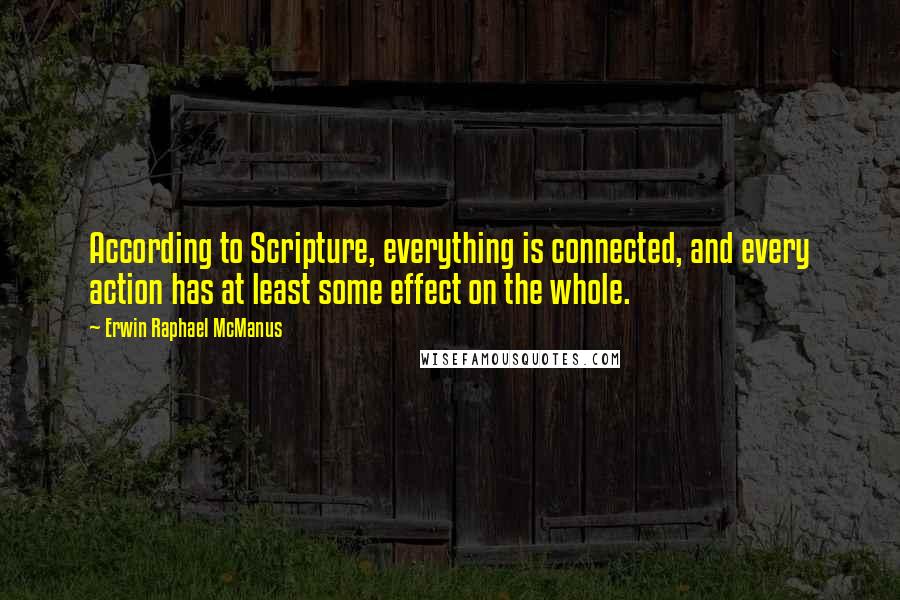 Erwin Raphael McManus Quotes: According to Scripture, everything is connected, and every action has at least some effect on the whole.