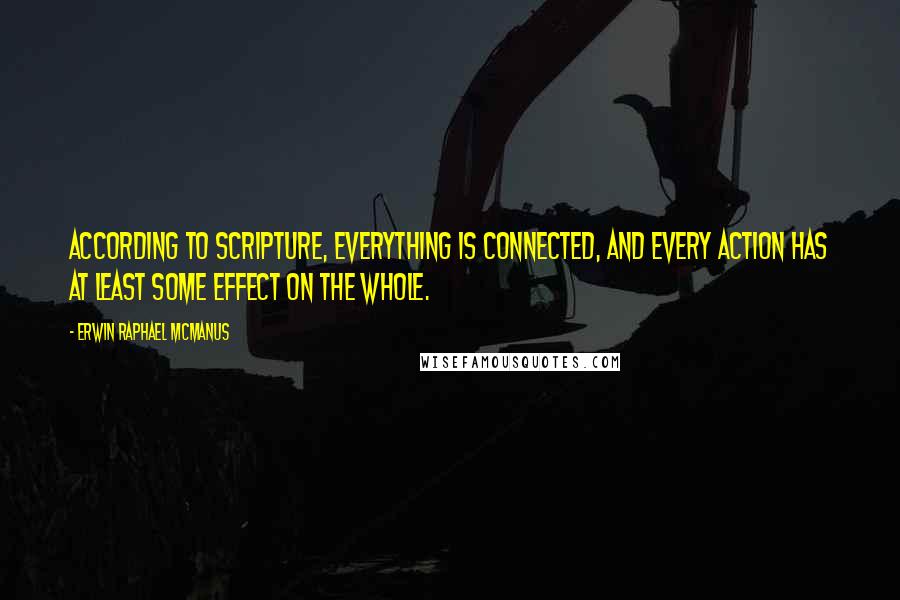 Erwin Raphael McManus Quotes: According to Scripture, everything is connected, and every action has at least some effect on the whole.