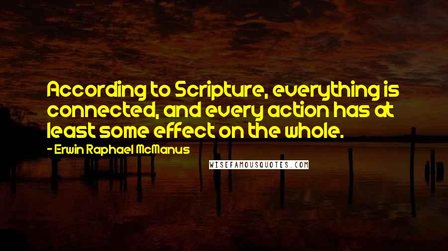 Erwin Raphael McManus Quotes: According to Scripture, everything is connected, and every action has at least some effect on the whole.