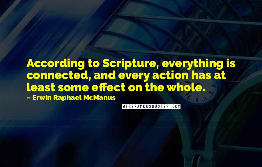 Erwin Raphael McManus Quotes: According to Scripture, everything is connected, and every action has at least some effect on the whole.