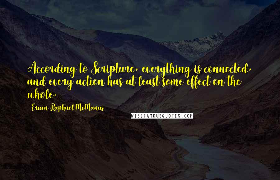 Erwin Raphael McManus Quotes: According to Scripture, everything is connected, and every action has at least some effect on the whole.