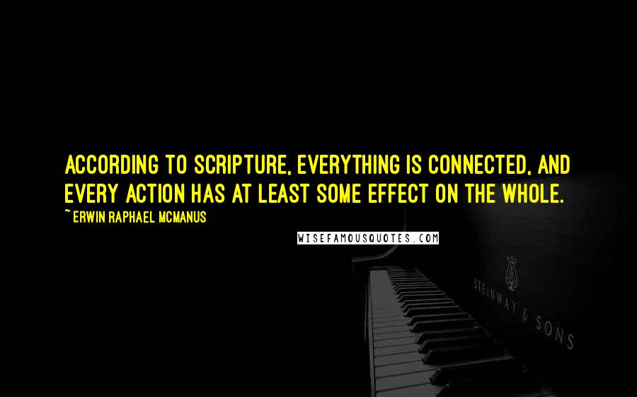 Erwin Raphael McManus Quotes: According to Scripture, everything is connected, and every action has at least some effect on the whole.