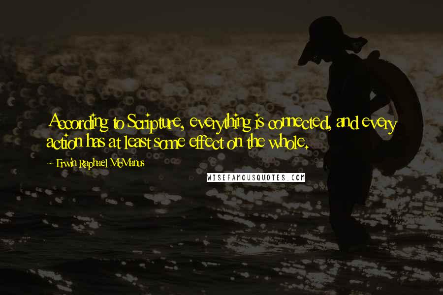 Erwin Raphael McManus Quotes: According to Scripture, everything is connected, and every action has at least some effect on the whole.