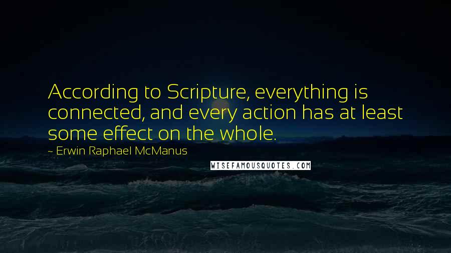 Erwin Raphael McManus Quotes: According to Scripture, everything is connected, and every action has at least some effect on the whole.
